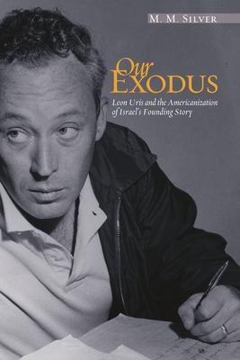 Our Exodus: Leon Uris and the Americanization of Israel's Founding Story - M. M. Silver