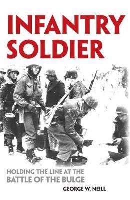 Infantry Soldier: Holding the Lines at the Battle of the Bulge - George W. Neill