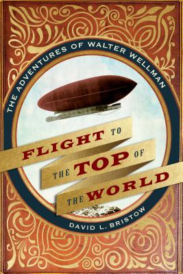 Flight to the Top of the World: The Adventures of Walter Wellman - David L. Bristow