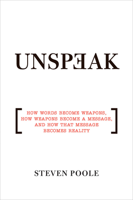 Unspeak: How Words Become Weapons, How Weapons Become a Message, and How That Message Becomes Reality - Steven Poole