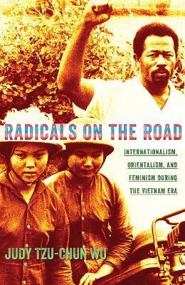 Radicals on the Road: Internationalism, Orientalism, and Feminism During the Vietnam Era - Judy Tzu-chun Wu