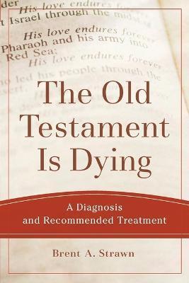 The Old Testament Is Dying: A Diagnosis and Recommended Treatment - Brent A. Strawn