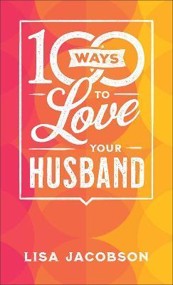100 Ways to Love Your Husband: The Simple, Powerful Path to a Loving Marriage - Lisa Jacobson