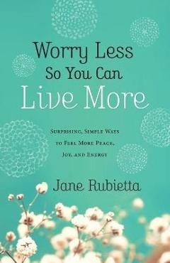 Coperta cărții 'Worry Less So You Can Live More: Surprising, Simple Ways to Feel More Peace, Joy, and Energy - Jane Rubietta'