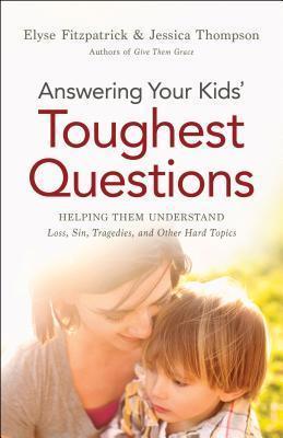 Answering Your Kids' Toughest Questions: Helping Them Understand Loss, Sin, Tragedies, and Other Hard Topics - Elyse Fitzpatrick