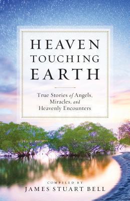 Heaven Touching Earth: True Stories of Angels, Miracles, and Heavenly Encounters - James Stuart Bell