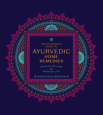 The Beginner's Guide to Ayurvedic Home Remedies: Ancient Healing for Modern Life - Susan Weis-bohlen