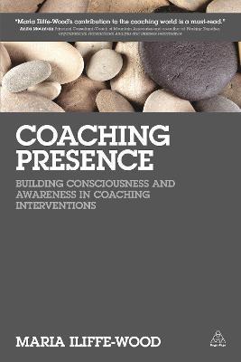 Coaching Presence: Building Consciousness and Awareness in Coaching Interventions - Maria Iliffe-wood