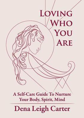 Loving Who You Are: A Self-Care Guide To Nurture Your Body, Spirit, Mind - Dena Leigh Carter