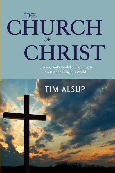 The Church of Christ: Pursuing God's Goals for His Church in a Divided Religious World - Tim Alsup