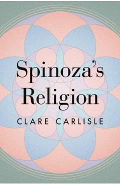 Spinoza's Religion: A New Reading of the Ethics - Clare Carlisle