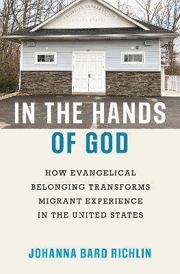 In the Hands of God: How Evangelical Belonging Transforms Migrant Experience in the United States - Johanna Bard Richlin