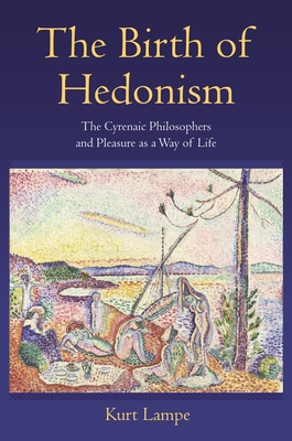 The Birth of Hedonism: The Cyrenaic Philosophers and Pleasure as a Way of Life - Kurt Lampe