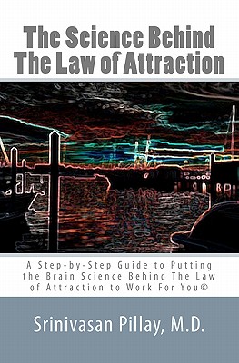 The Science Behind The Law of Attraction: A Step-by-Step Guide to Putting the Brain Science Behind The Law of Attraction to Work For You - Srinivasan Pillay M. D.