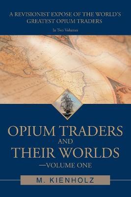 Coperta cărții 'Opium Traders and Their Worlds-Volume One: A Revisionist Exposé of the World's Greatest Opium Traders - M. Kienholz'