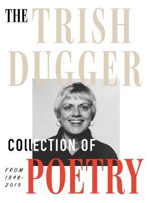 The Trish Dugger Collection of Poetry: From 1948-2019 - Trish Dugger