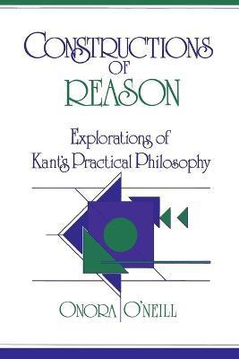 Constructions of Reason: Explorations of Kant's Practical Philosophy - Onora O'neill