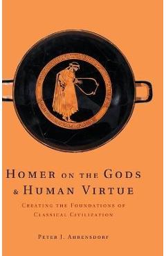 Coperta cărții 'Homer on the Gods and Human Virtue: Creating the Foundations of Classical Civilization - Peter J. Ahrensdorf'