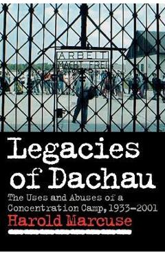 Coperta cărții 'Legacies of Dachau: The Uses and Abuses of a Concentration Camp, 1933-2001 - Harold Marcuse'