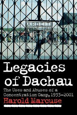 Legacies of Dachau: The Uses and Abuses of a Concentration Camp, 1933-2001 - Harold Marcuse