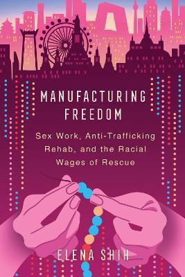Manufacturing Freedom: Sex Work, Anti-Trafficking Rehab, and the Racial Wages of Rescue - Elena Shih