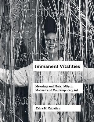 Immanent Vitalities: Meaning and Materiality in Modern and Contemporary Art Volume 4 - Kaira M. Cabañas