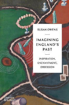 Imagining England's Past: Inspiration, Enchantment, Obsession - Susan Owens