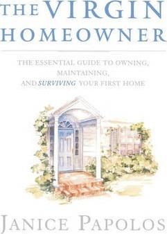 The Virgin Homeowner: The Essential Guide to Owning, Maintaining, and Surviving Your First Home - Janice Papolos