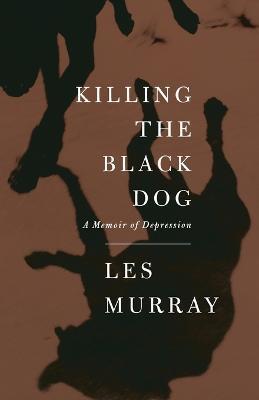 Killing the Black Dog: A Memoir of Depression - Les Murray