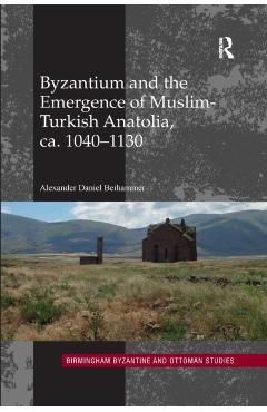Poza produsului Byzantium and the Emergence of Muslim-Turkish Anatolia, Ca. 1040-1130 - Alexander Daniel Beihammer