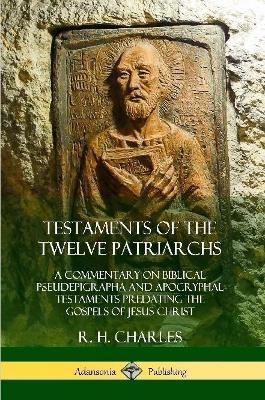 Testaments of the Twelve Patriarchs: A Commentary on Biblical Pseudepigrapha and Apocryphal Testaments Predating the Gospels of Jesus Christ - R. H. Charles