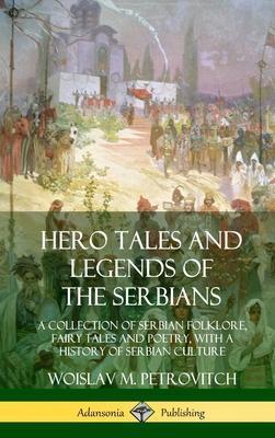 Hero Tales and Legends of the Serbians: A Collection of Serbian Folklore, Fairy Tales and Poetry, with a History of Serbian Culture (Hardcover) - Woislav M. Petrovitch