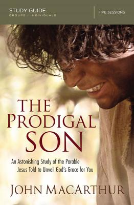 The Prodigal Son Bible Study Guide: An Astonishing Study of the Parable Jesus Told to Unveil God's Grace for You - John F. Macarthur