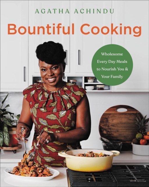 Bountiful Cooking: Wholesome Everyday Meals to Nourish You and Your Family - Agatha Achindu