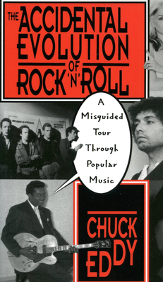 The Accidental Evolution of Rock 'n' Roll: A Misguided Tour Through Popular Music - Chuck Eddy