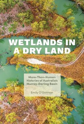 Wetlands in a Dry Land: More-Than-Human Histories of Australia's Murray-Darling Basin - Emily O'gorman