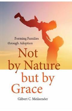 Poza produsului Not by Nature But by Grace: Forming Families Through Adoption - Gilbert C. Meilaender