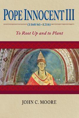 Pope Innocent III (1160/61-1216): To Root Up and to Plant - John C. Moore