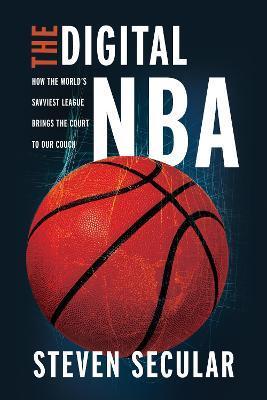 The Digital NBA: How the World's Savviest League Brings the Court to Our Couch - Steven Secular