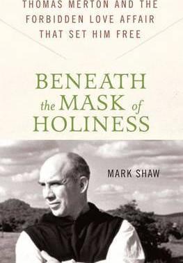 Beneath the Mask of Holiness: Thomas Merton and the Forbidden Love Affair That Set Him Free - Mark Shaw