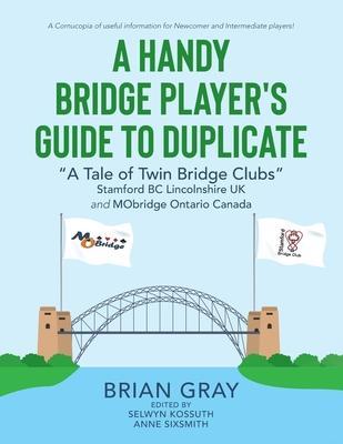 A Handy Bridge Player's Guide to Duplicate: A Tale of Twin Bridge Clubs Stamford BC Lincolnshire UK and MObridge Ontario Canada - Anne Sixsmith