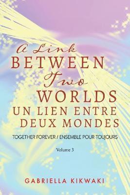 A Link Between Two Worlds / Un Lien Entre Deux Mondes: Together Forever / Ensemble Pour Toujours - Volume 3 - Gabriella Kikwaki