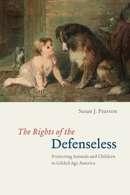 The Rights of the Defenseless: Protecting Animals and Children in Gilded Age America - Susan J. Pearson