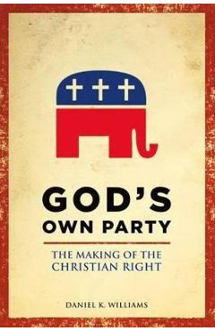 Coperta cărții 'God's Own Party: The Making of the Christian Right - Daniel K. Williams'