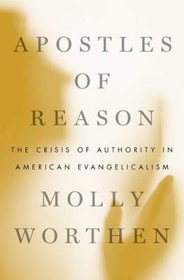 Apostles of Reason: The Crisis of Authority in American Evangelicalism - Molly Worthen