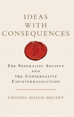 Ideas with Consequences: The Federalist Society and the Conservative Counterrevolution - Amanda Hollis-brusky