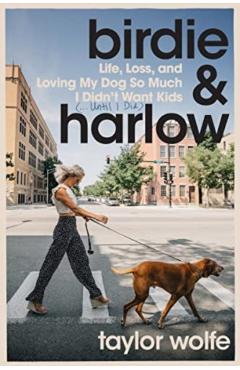 Birdie & Harlow: Life, Loss, and Loving My Dog So Much I Didn't Want Kids (...Until I Did) - Taylor Wolfe