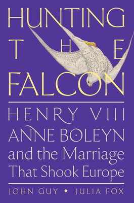 Hunting the Falcon: Henry VIII, Anne Boleyn, and the Marriage That Shook Europe - John Guy