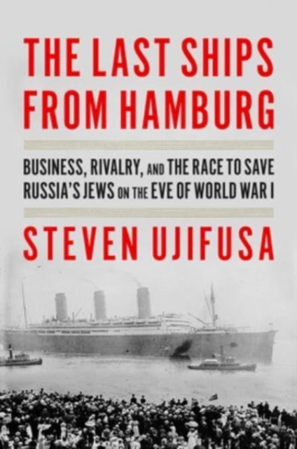 The Last Ships from Hamburg: Business, Rivalry, and the Race to Save Russia's Jews on the Eve of World War I - Steven Ujifusa