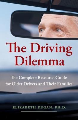The Driving Dilemma: The Complete Resource Guide for Older Drivers and Their Families - Elizabeth Dugan